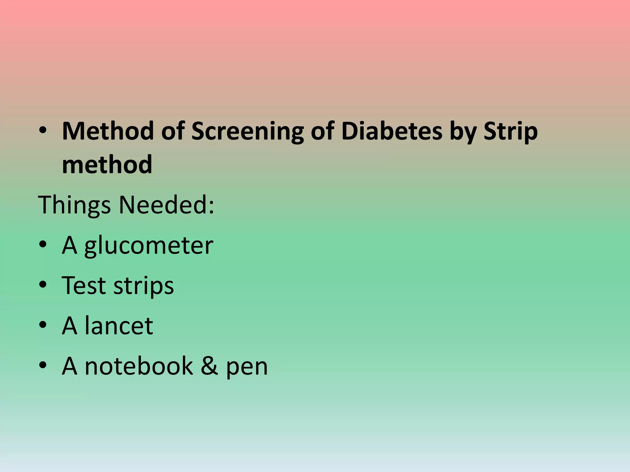 • Method of Screening of Diabetes by Strip
method
Things Needed:
• A glucometer
• Test strips
• A lancet
• A notebook & pen
 