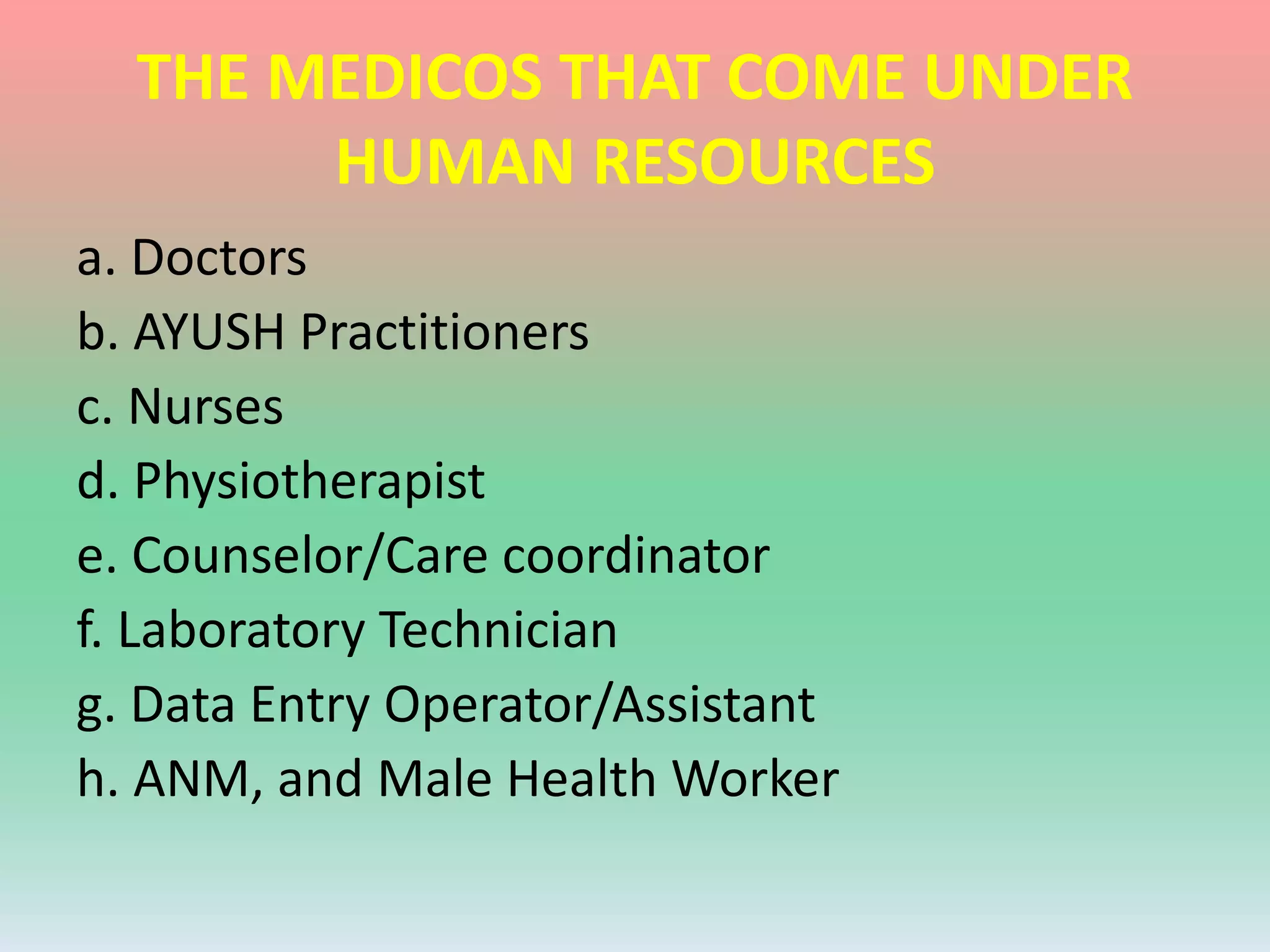 THE MEDICOS THAT COME UNDER
HUMAN RESOURCES
a. Doctors
b. AYUSH Practitioners
c. Nurses
d. Physiotherapist
e. Counselor/Care coordinator
f. Laboratory Technician
g. Data Entry Operator/Assistant
h. ANM, and Male Health Worker
 
