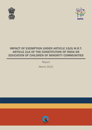 IMPACT OF EXEMPTION UNDER ARTICLE 15(5) W.R.T.
ARTICLE 21A OF THE CONSTITUTION OF INDIA ON
EDUCATION OF CHILDREN OF MINORITY COMMUNITIES
Report
March 2021
 