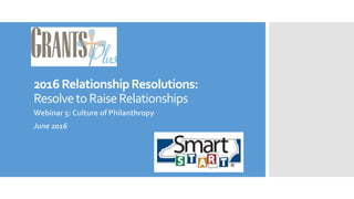 2016RelationshipResolutions:
ResolvetoRaiseRelationships
Webinar 5: Culture of Philanthropy
June 2016
 