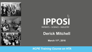March 11th, 2016
PATIENTS – SCIENCE – INDUSTRY
NCPE Training Course on HTA
Derick Mitchell
 