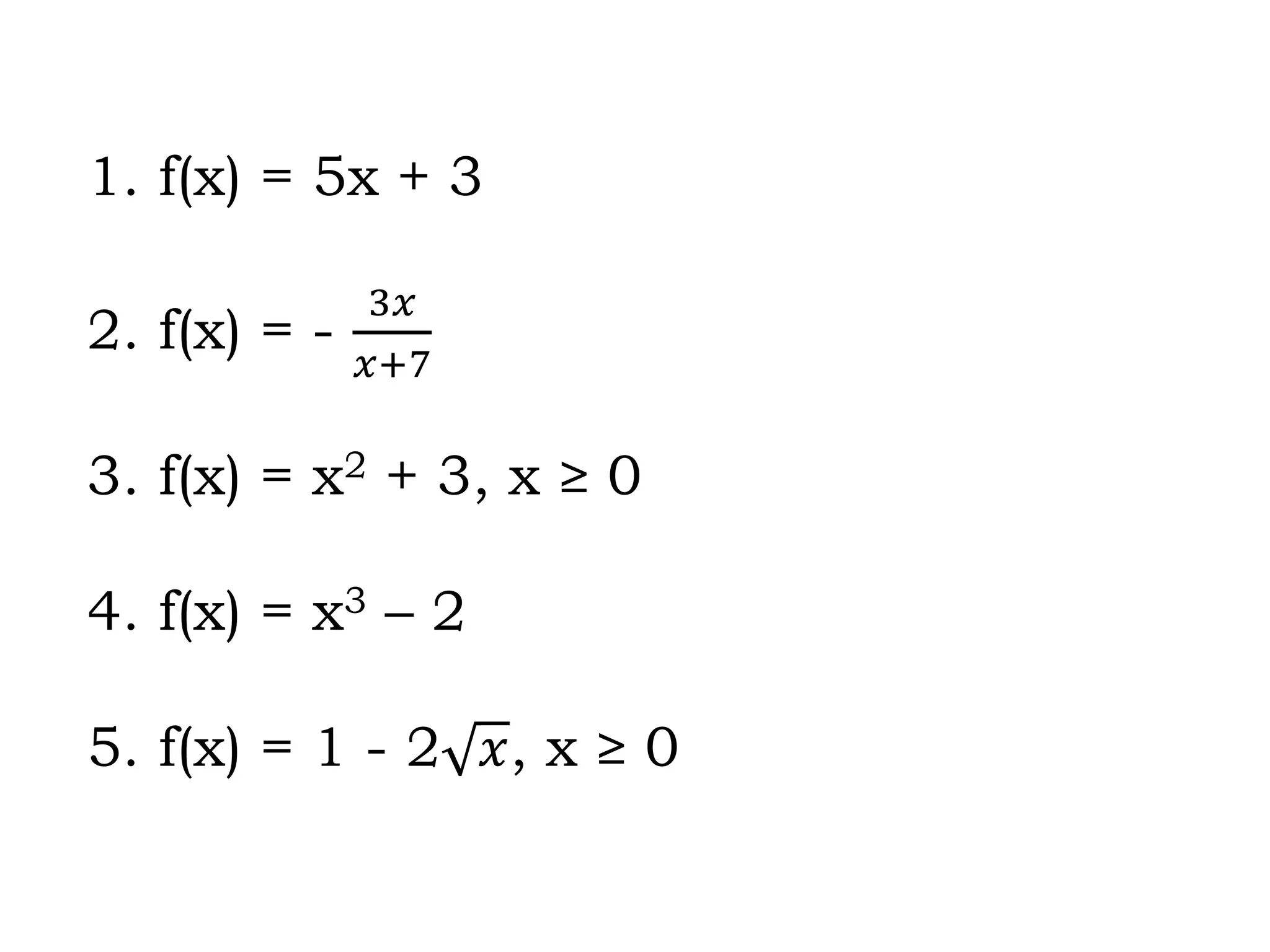1. f(x) = 5x + 3
2. f(x) = -
3𝑥
𝑥+7
3. f(x) = x2 + 3, x ≥ 0
4. f(x) = x3 – 2
5. f(x) = 1 - 2 𝑥, x ≥ 0
 
