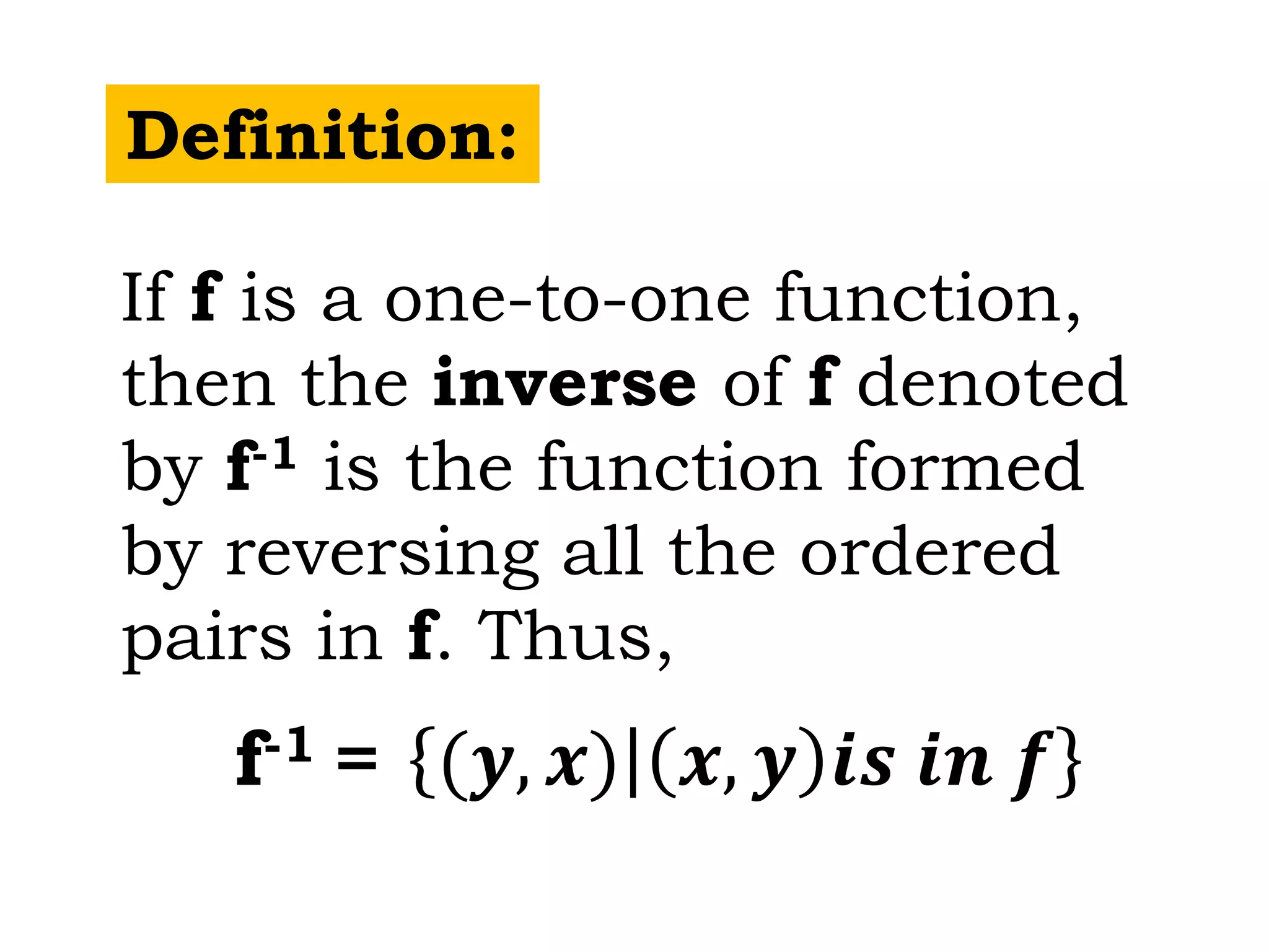 Definition:
If f is a one-to-one function,
then the inverse of f denoted
by f-1 is the function formed
by reversing all the ordered
pairs in f. Thus,
f-1 = (𝒚, 𝒙) 𝒙, 𝒚 𝒊𝒔 𝒊𝒏 𝒇
 