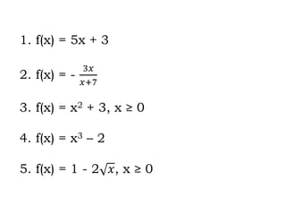 1. f(x) = 5x + 3
2. f(x) = -
3𝑥
𝑥+7
3. f(x) = x2 + 3, x ≥ 0
4. f(x) = x3 – 2
5. f(x) = 1 - 2 𝑥, x ≥ 0
 