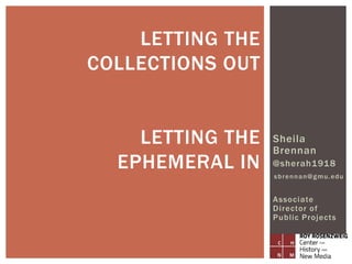 Sheila
Brennan
@sherah1918
sbrennan@gmu.edu
Associate
Director of
Public Projects
LETTING THE
COLLECTIONS OUT
LETTING THE
EPHEMERAL IN
 