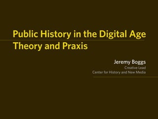 Public History in the Digital Age
Theory and Praxis
                                Jeremy Boggs
                                        Creative Lead
                   Center for History and New Media
 