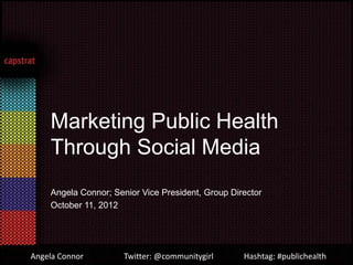 Marketing Public Health
    Through Social Media
    Angela Connor; Senior Vice President, Group Director
    October 11, 2012




Angela Connor         Twitter: @communitygirl      Hashtag: #publichealth
 