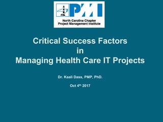 Critical Success Factors
in
Managing Health Care IT Projects
Dr. Kaali Dass, PMP, PhD.
Oct 4th 2017
 