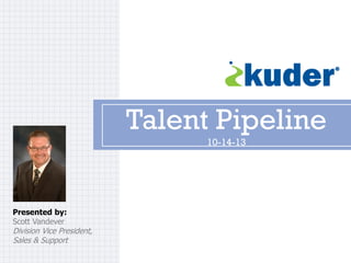 Talent Pipeline
10-14-13

Presented by:
Scott Vandever

Division Vice President,
Sales & Support

 