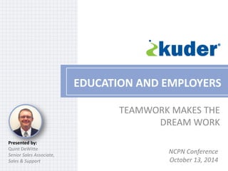 TEAMWORK MAKES THE DREAM WORK 
EDUCATION AND EMPLOYERS 
Presented by: 
Quint DeWitte 
Senior Sales Associate, 
Sales & Support 
NCPN Conference 
October 13, 2014  