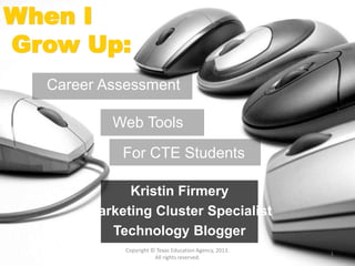 Kristin Firmery
Marketing Cluster Specialist
Technology Blogger
Copyright © Texas Education Agency, 2013.
All rights reserved.
1
When I
Grow Up:
Career Assessment
For CTE Students
Web Tools
 
