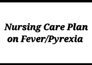Nursing Care Plan
on Fever/Pyrexia
 