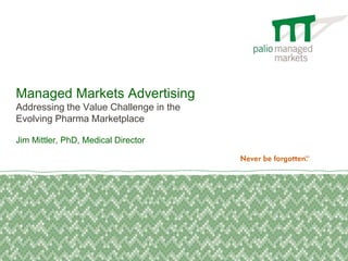 Managed Markets Advertising
Addressing the Value Challenge in the
Evolving Pharma Marketplace

Jim Mittler, PhD, Medical Director
 