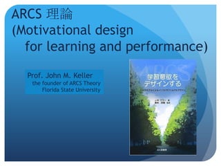 ARCS 理論
(Motivational design
  for learning and performance)
  Prof. John M. Keller
   the founder of ARCS Theory
       Florida State University
 