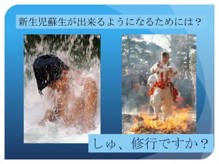 新生児蘇生が出来るようになるためには？




       しゅ、修行ですか？
 