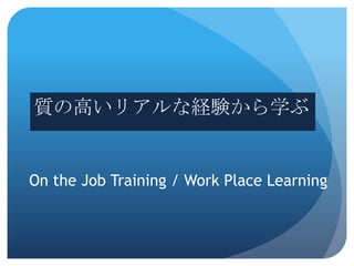 質の高いリアルな経験から学ぶ


On the Job Training / Work Place Learning
 