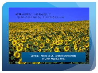 NCPRが素晴らしい結果を残して
「世界から注目される」ようになるといいな




      Special Thanks to Dr. Takahiro Matsumoto
                of Jikei Medical Univ.
 