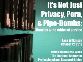 It's not just privacy, porn, and pipe-bombs: Libraries and the ethics…