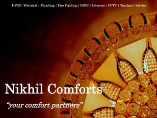 HVAC| Electrical | Plumbing | Fire Fighting | IBMS | Interiors | CCTV | Turnkey | Service
Nikhil Comforts
“your comfort partners”
 