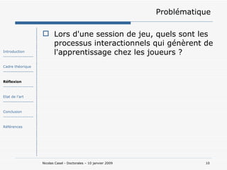 Problématique Lors d'une session de jeu, quels sont les processus interactionnels qui génèrent de l'apprentissage chez les joueurs ?  Introduction ------------------- Cadre théorique ------------------- Réflexion ------------------- Etat de l’art ------------------- Conclusion ------------------- Références 