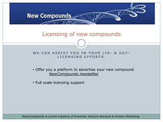 We can assist you in your (in- & out-licensing efforts. Licensing of new compounds ,[object Object],NewCompounds newsletter ,[object Object],NewCompounds is a joint initiative of Proximity Venture Advisors & 4Vision Marketing 