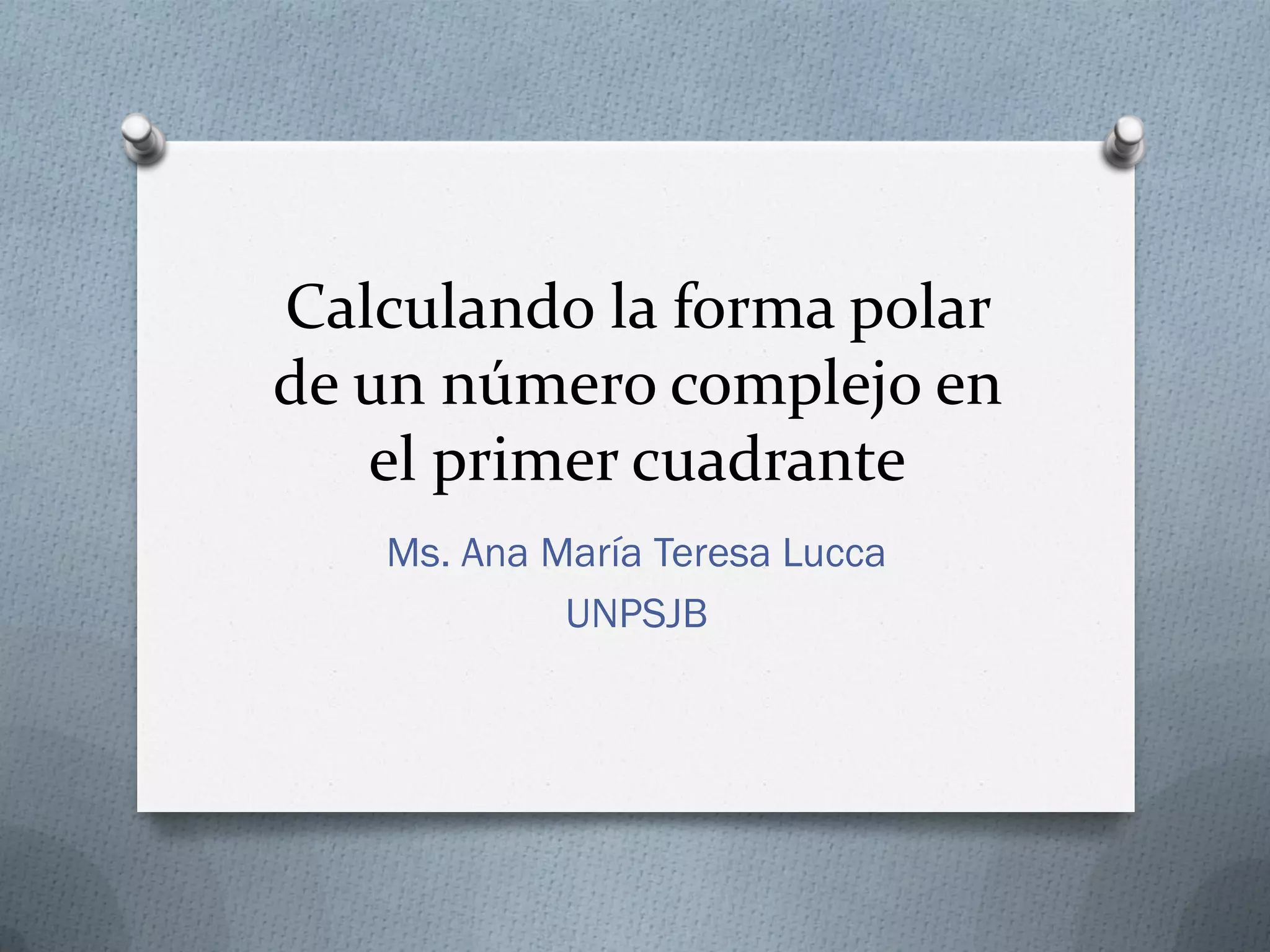Calculando la forma polar
de un número complejo en
el primer cuadrante
Ms. Ana María Teresa Lucca
UNPSJB
