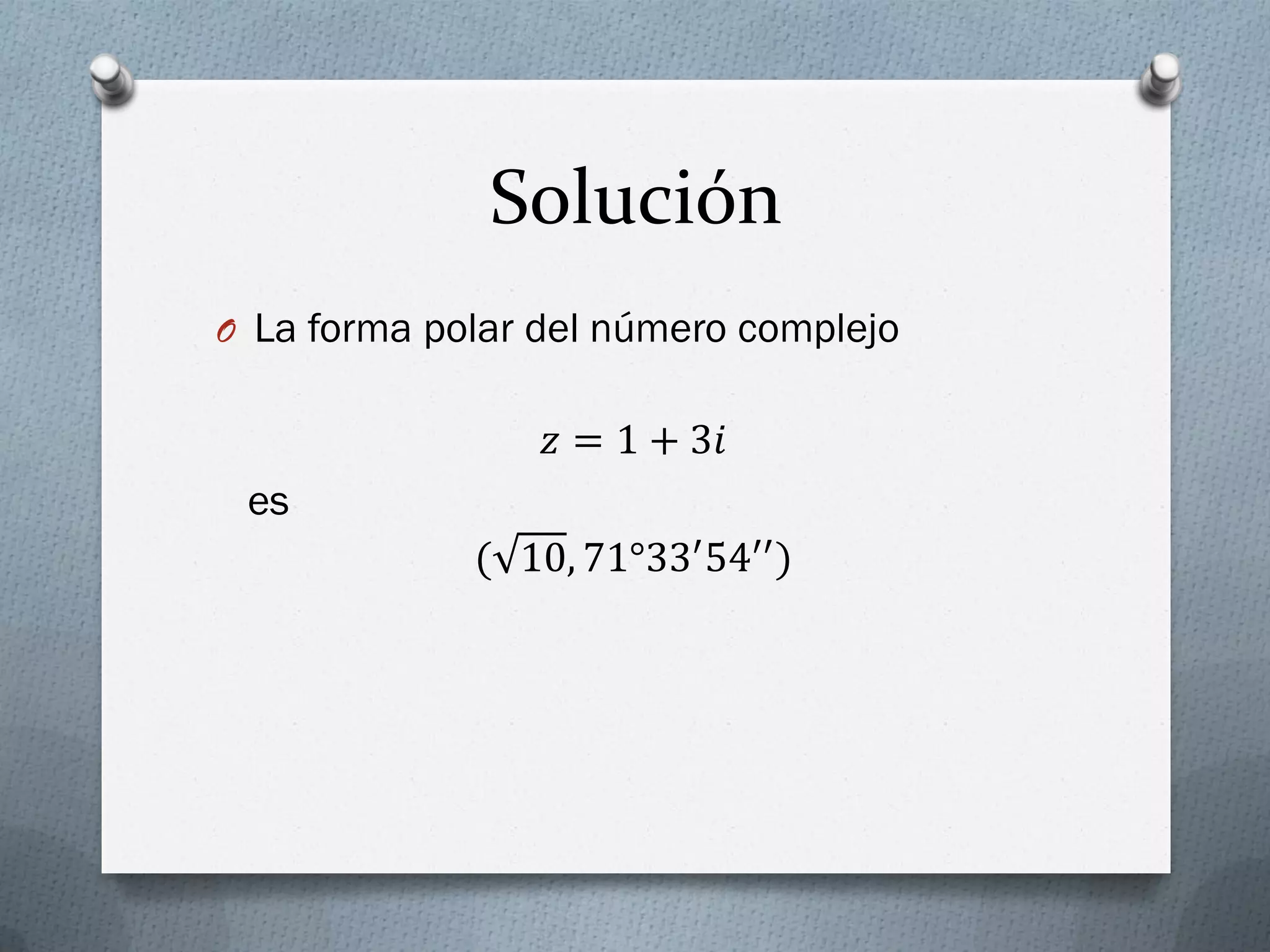 Solución
O La forma polar del número complejo
𝑧 = 1 + 3𝑖
es
( 10, 71°33′54′′)