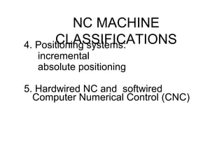 NC MACHINE
CLASSIFICATIONS4. Positioning systems:
incremental
absolute positioning
5. Hardwired NC and softwired
Computer Numerical Control (CNC)
 