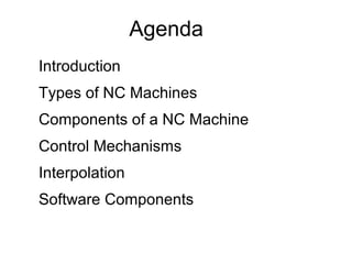 Agenda
Introduction
Types of NC Machines
Components of a NC Machine
Control Mechanisms
Interpolation
Software Components
 