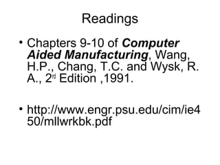 Readings
• Chapters 9-10 of Computer
Aided Manufacturing, Wang,
H.P., Chang, T.C. and Wysk, R.
A., 2rd
Edition ,1991.
• http://www.engr.psu.edu/cim/ie4
50/mllwrkbk.pdf
 