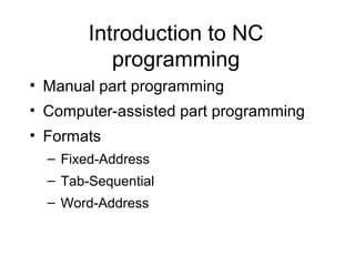 Introduction to NC
programming
• Manual part programming
• Computer-assisted part programming
• Formats
– Fixed-Address
– Tab-Sequential
– Word-Address
 