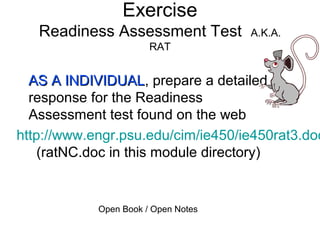 Exercise
Readiness Assessment Test A.K.A.
RAT
AS A INDIVIDUALAS A INDIVIDUAL, prepare a detailed
response for the Readiness
Assessment test found on the web
http://www.engr.psu.edu/cim/ie450/ie450rat3.doc
(ratNC.doc in this module directory)
Open Book / Open Notes
 