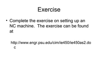 Exercise
• Complete the exercise on setting up an
NC machine. The exercise can be found
at
http://www.engr.psu.edu/cim/ie450/ie450as2.do
c
 