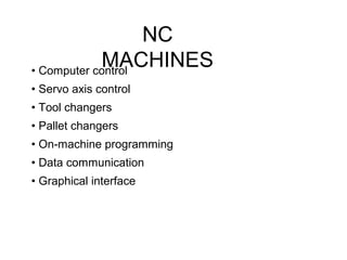 NC
MACHINES• Computer control
• Servo axis control
• Tool changers
• Pallet changers
• On-machine programming
• Data communication
• Graphical interface
 