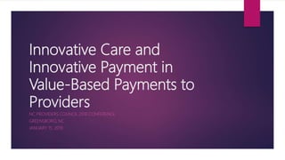 Innovative Care and
Innovative Payment in
Value-Based Payments to
Providers
NC PROVIDERS COUNCIL 2018 CONFERENCE
GREENSBORO, NC
JANUARY 15, 2019
 
