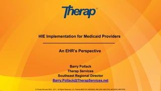 © Therap Services 2003 - 2017. All Rights Reserved. U.S. Patents #8281370, #8528056, #8613054, #8615790, #8739253, #8819785.
Barry Pollack
Therap Services
Southeast Regional Director
Barry.Pollack@TherapServices.net
HIE Implementation for Medicaid Providers
________________________________
An EHR’s Perspective
 