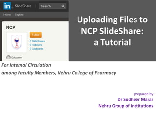 Uploading Files to
NCP SlideShare:
a Tutorial
For Internal Circulation
among Faculty Members, Nehru College of Pharmacy
prepared by
Dr Sudheer Marar
Nehru Group of Institutions
 