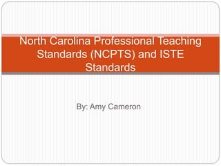 By: Amy Cameron
North Carolina Professional Teaching
Standards (NCPTS) and ISTE
Standards
 