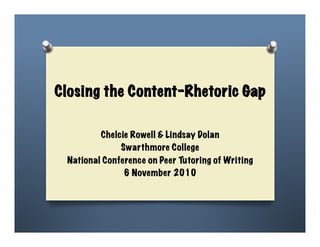 Closing the Content-Rhetoric Gap

Chelcie Rowell & Lindsay Dolan, Swarthmore College
  National Conference on Peer Tutoring of Writing
                   Baltimore, MD
                 6 November 2010
 