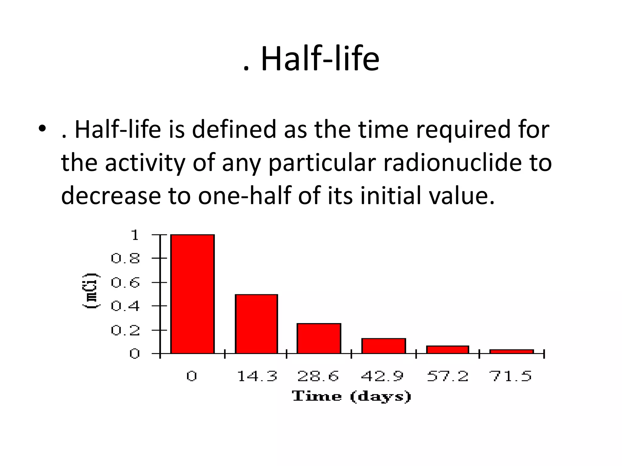 . Half-life
• . Half-life is defined as the time required for
the activity of any particular radionuclide to
decrease to one-half of its initial value.
 