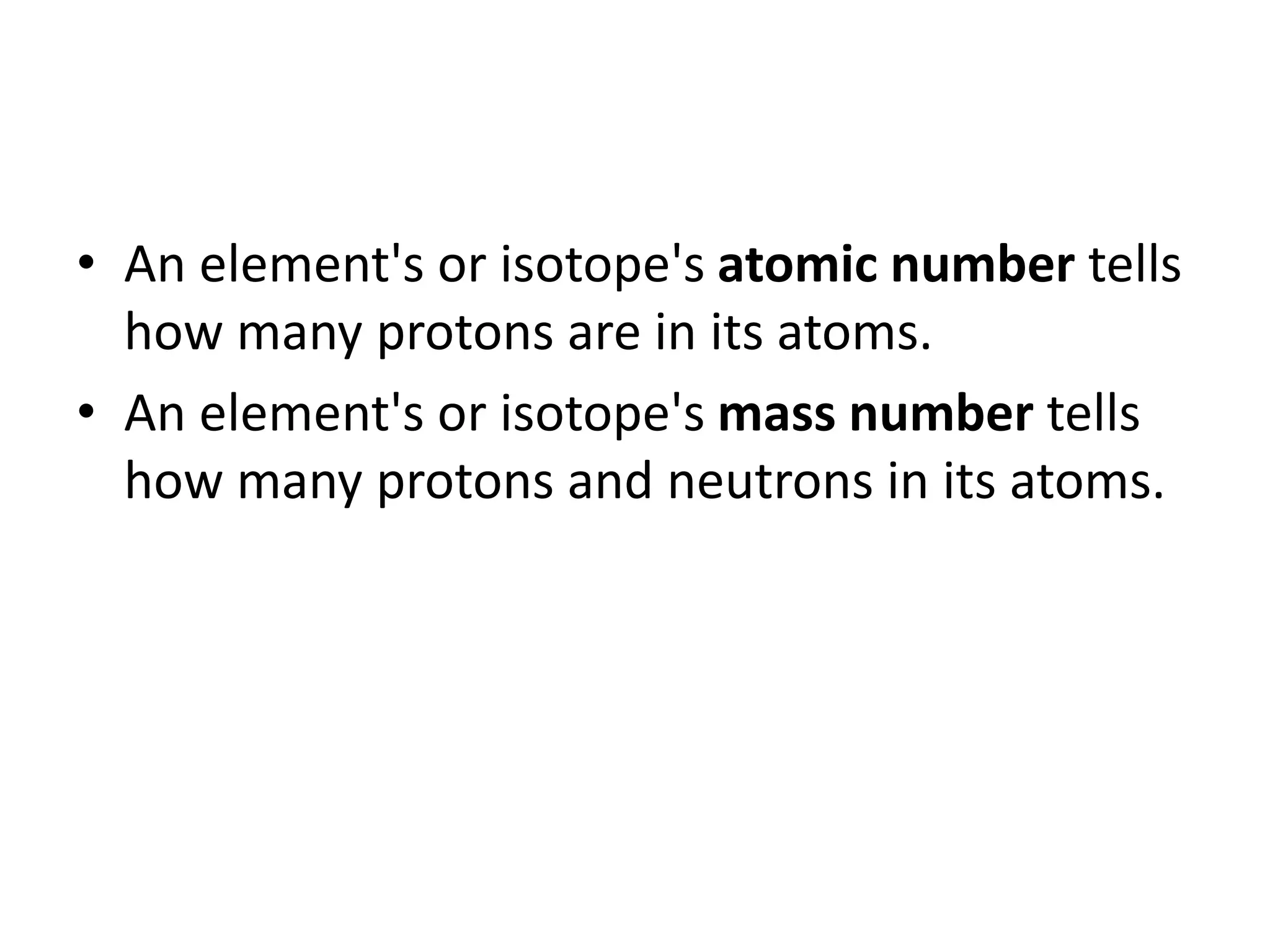 • An element's or isotope's atomic number tells
how many protons are in its atoms.
• An element's or isotope's mass number tells
how many protons and neutrons in its atoms.
 