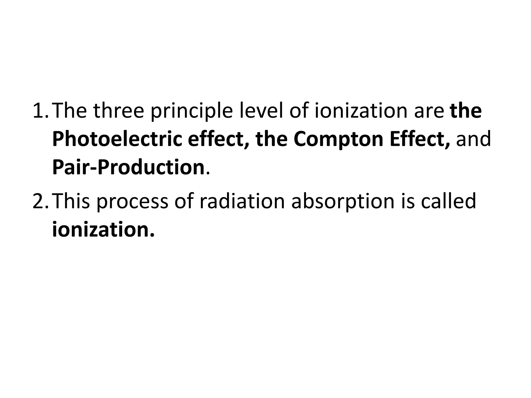 1.The three principle level of ionization are the
Photoelectric effect, the Compton Effect, and
Pair-Production.
2.This process of radiation absorption is called
ionization.
 