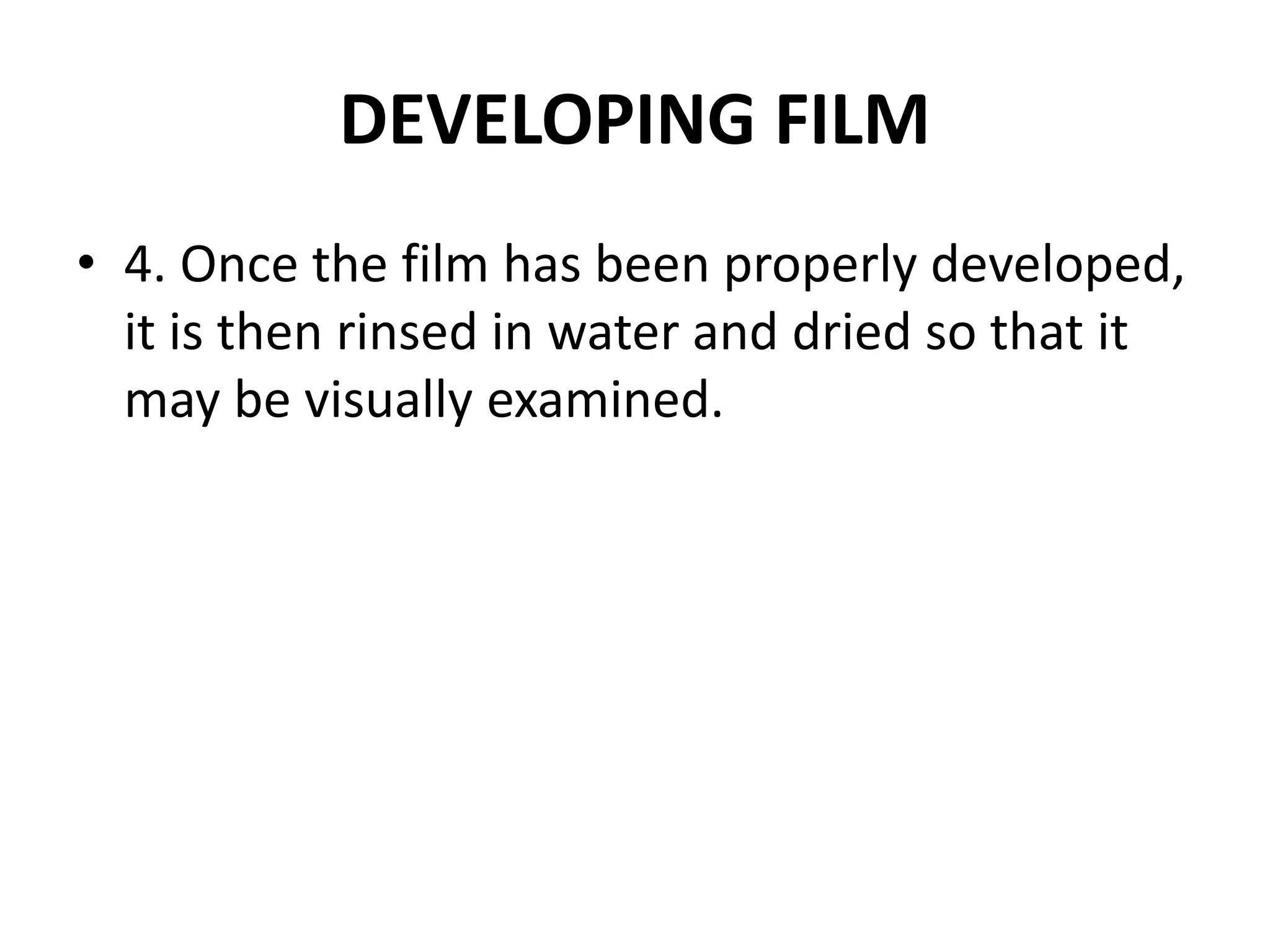 DEVELOPING FILM
• 4. Once the film has been properly developed,
it is then rinsed in water and dried so that it
may be visually examined.
 