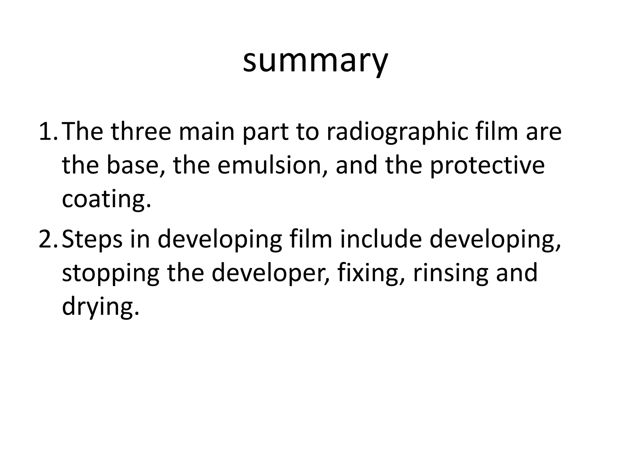 summary
1.The three main part to radiographic film are
the base, the emulsion, and the protective
coating.
2.Steps in developing film include developing,
stopping the developer, fixing, rinsing and
drying.
 