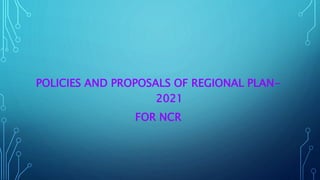 POLICIES AND PROPOSALS OF REGIONAL PLAN-
2021
FOR NCR
 