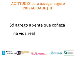 ACTITUDES para navegar seguro
PRIVACIDADE (III)
Só agrego a xente que coñeza
na vida real
 
