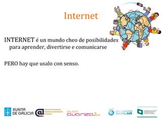 Internet
INTERNET é un mundo cheo de posibilidades
para aprender, divertirse e comunicarse
PERO hay que usalo con senso.
 
