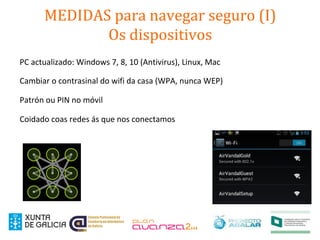 MEDIDAS para navegar seguro (I)
Os dispositivos
PC actualizado: Windows 7, 8, 10 (Antivirus), Linux, Mac
Cambiar o contrasinal do wifi da casa (WPA, nunca WEP)
Patrón ou PIN no móvil
Coidado coas redes ás que nos conectamos
 