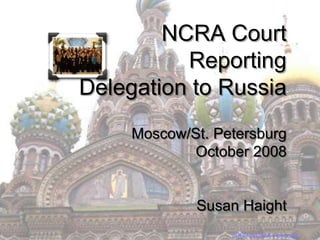 2009 NCRA Annual
NCRA Court
Reporting
Delegation to Russia
Moscow/St. Petersburg
October 2008
Susan Haight
2009 NCRA Annual
 