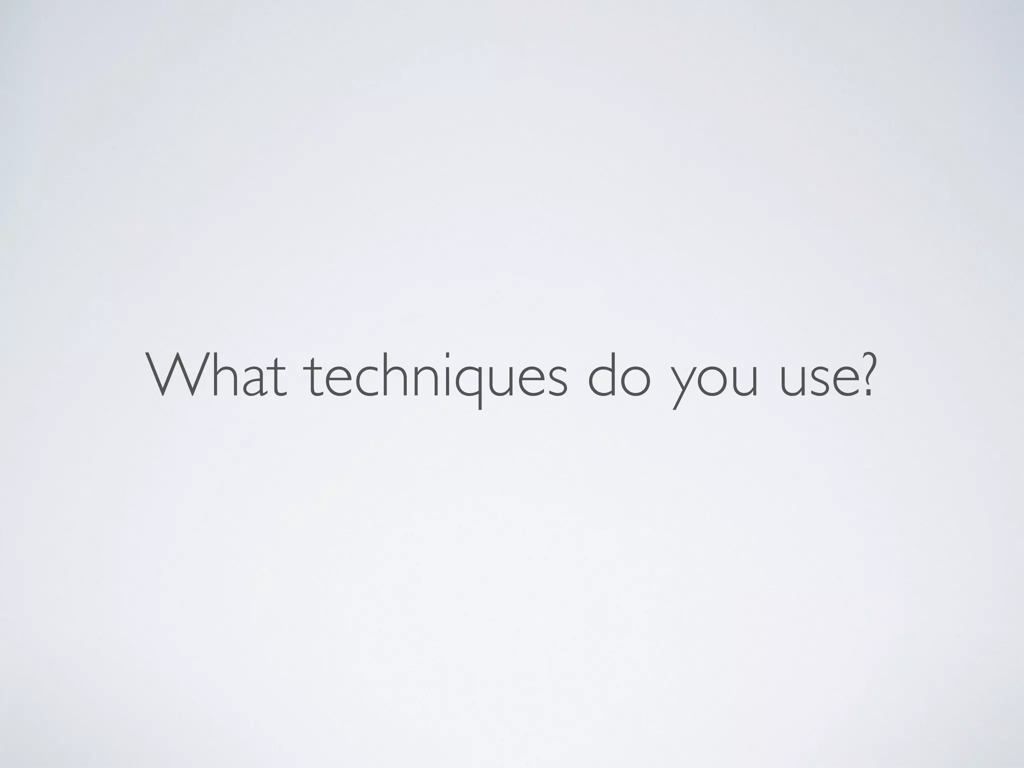 What techniques do you use?
 